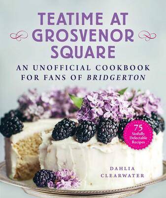 “Teatime at Grosvenor Square - an Unofficial Cookbook for fans of Bridgerton” by Dahlia Clearwater